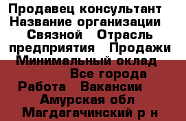 Продавец-консультант › Название организации ­ Связной › Отрасль предприятия ­ Продажи › Минимальный оклад ­ 27 000 - Все города Работа » Вакансии   . Амурская обл.,Магдагачинский р-н